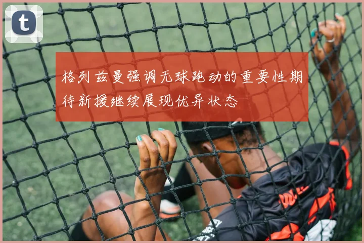格列兹曼强调无球跑动的重要性期待新援继续展现优异状态