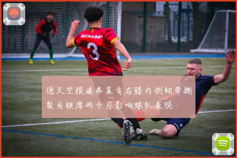 德天空报道弗莱肯右膝内侧韧带撕裂或缺席两个月影响球队表现