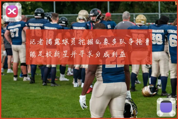 记者揭露球员挖掘乱象多队争抢鲁能足校新星并寻求分成利益
