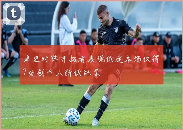 库里对阵开拓者表现低迷本场仅得7分创个人新低纪录