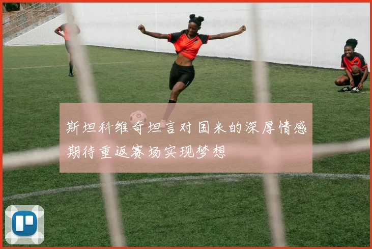 斯坦科维奇坦言对国米的深厚情感期待重返赛场实现梦想