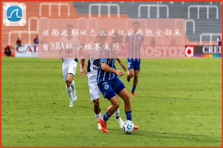 快船近期状态低迷仅获两胜全部来自NBA杯小组赛表现