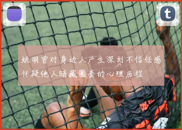 姚明曾对身边人产生深刻不信任感怀疑他人暗藏圈套的心理历程