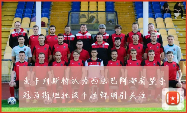 麦卡利斯特认为西法巴阿都有望夺冠马斯坦托诺个性鲜明引关注