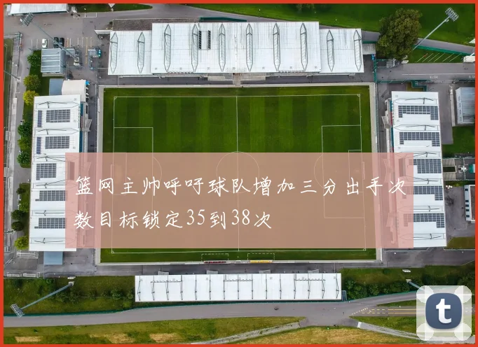 篮网主帅呼吁球队增加三分出手次数目标锁定35到38次