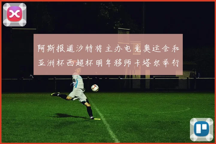 阿斯报道沙特将主办电竞奥运会和亚洲杯西超杯明年移师卡塔尔举行