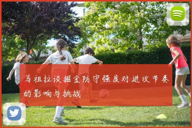 马祖拉谈掘金防守强度对进攻节奏的影响与挑战