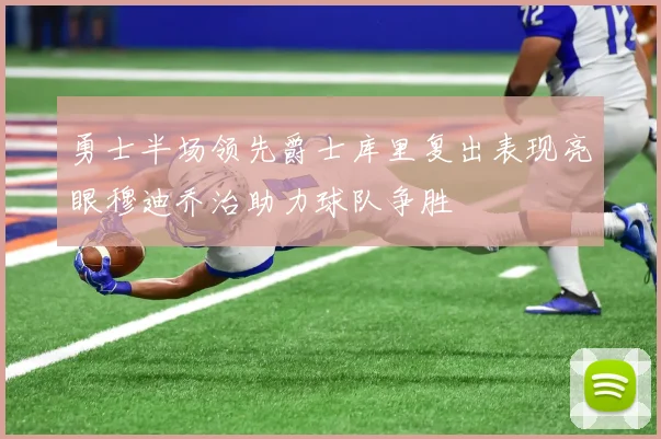 勇士半场领先爵士库里复出表现亮眼穆迪乔治助力球队争胜