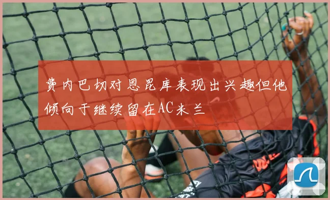 费内巴切对恩昆库表现出兴趣但他倾向于继续留在AC米兰