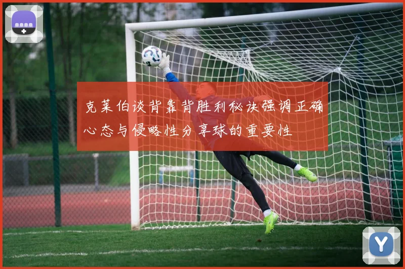 克莱伯谈背靠背胜利秘诀强调正确心态与侵略性分享球的重要性