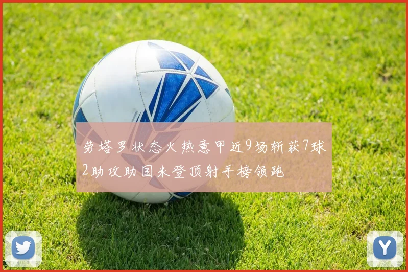 劳塔罗状态火热意甲近9场斩获7球2助攻助国米登顶射手榜领跑