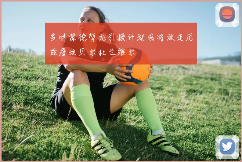 多特蒙德暂无引援计划或将放走厄兹詹坎贝尔杜兰维尔