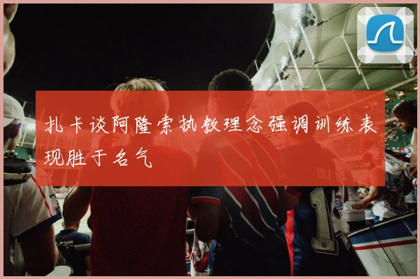 扎卡谈阿隆索执教理念强调训练表现胜于名气