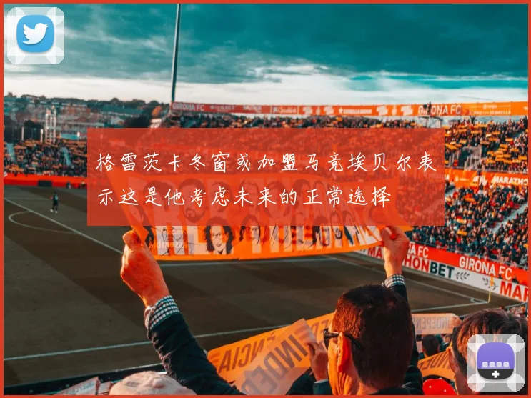 格雷茨卡冬窗或加盟马竞埃贝尔表示这是他考虑未来的正常选择
