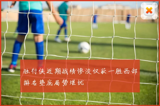 独行侠近期战绩惨淡仅获一胜西部排名垫底局势堪忧