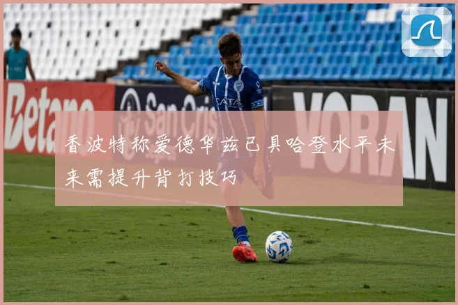 香波特称爱德华兹已具哈登水平未来需提升背打技巧