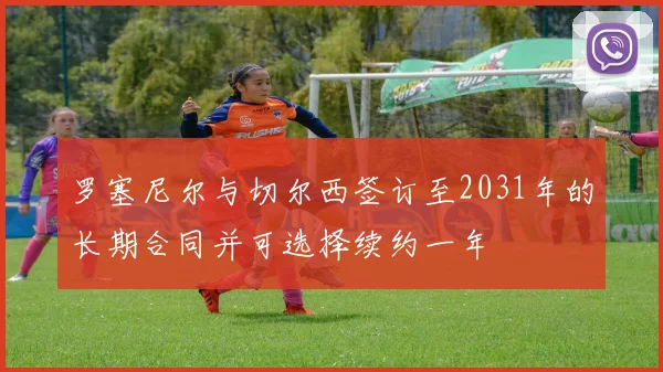 罗塞尼尔与切尔西签订至2031年的长期合同并可选择续约一年