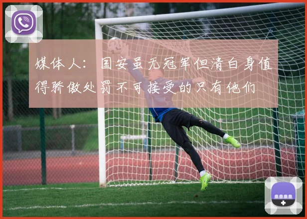 媒体人：国安虽无冠军但清白身值得骄傲处罚不可接受的只有他们