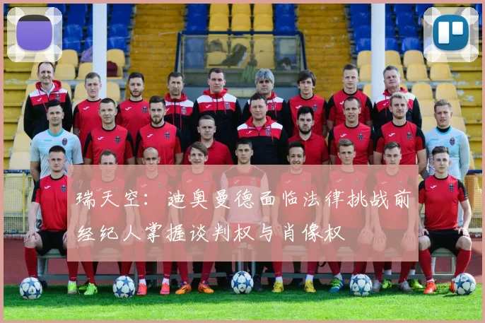 瑞天空：迪奥曼德面临法律挑战前经纪人掌握谈判权与肖像权