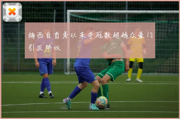 梅西自首秀以来夺冠数超越众豪门引发热议
