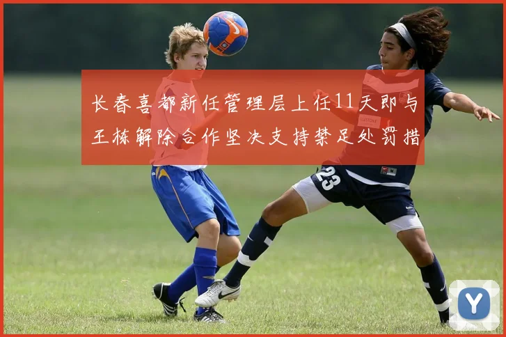 长春喜都新任管理层上任11天即与王栋解除合作坚决支持禁足处罚措施
