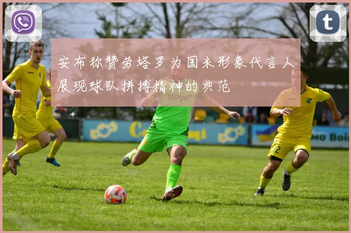 安布称赞劳塔罗为国米形象代言人展现球队拼搏精神的典范