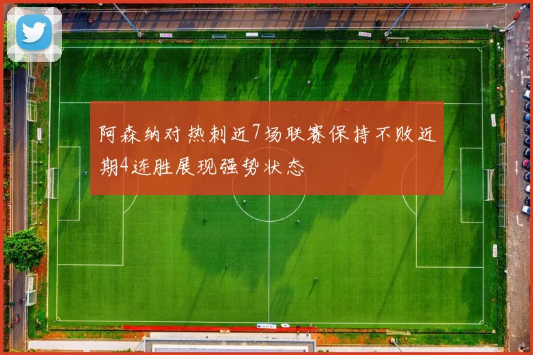 阿森纳对热刺近7场联赛保持不败近期4连胜展现强势状态