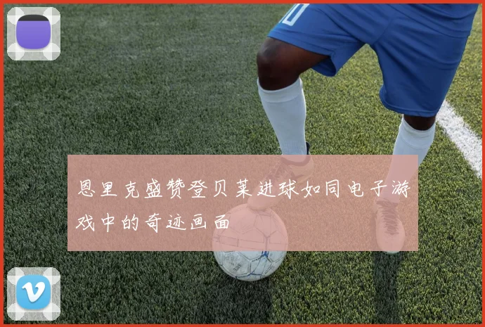恩里克盛赞登贝莱进球如同电子游戏中的奇迹画面