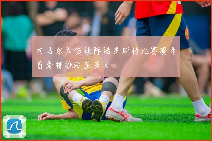内马尔因伤缺阵诺罗斯特比赛赛季首秀将推迟至另日