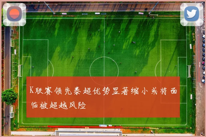 K联赛领先泰超优势显著缩小或将面临被超越风险