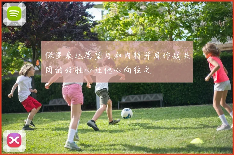 保罗表达愿望与加内特并肩作战共同的好胜心让他心向往之