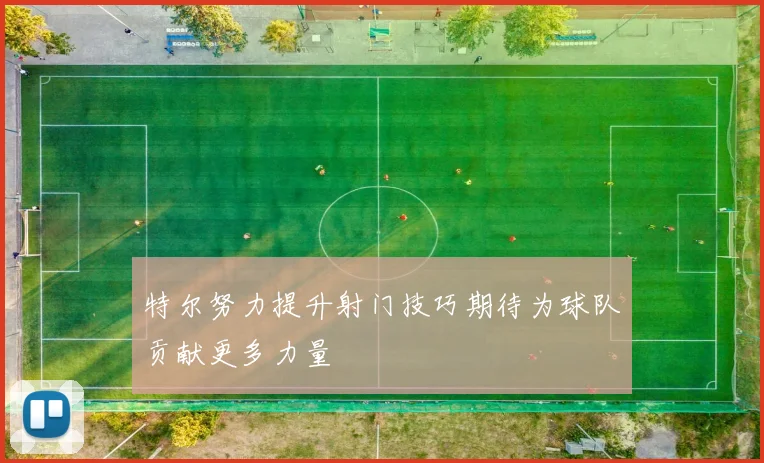 特尔努力提升射门技巧期待为球队贡献更多力量