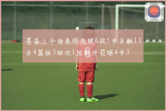 墨菲上半场表现抢眼6投5中贡献13分4篮板3助攻1抢断并罚球4中3