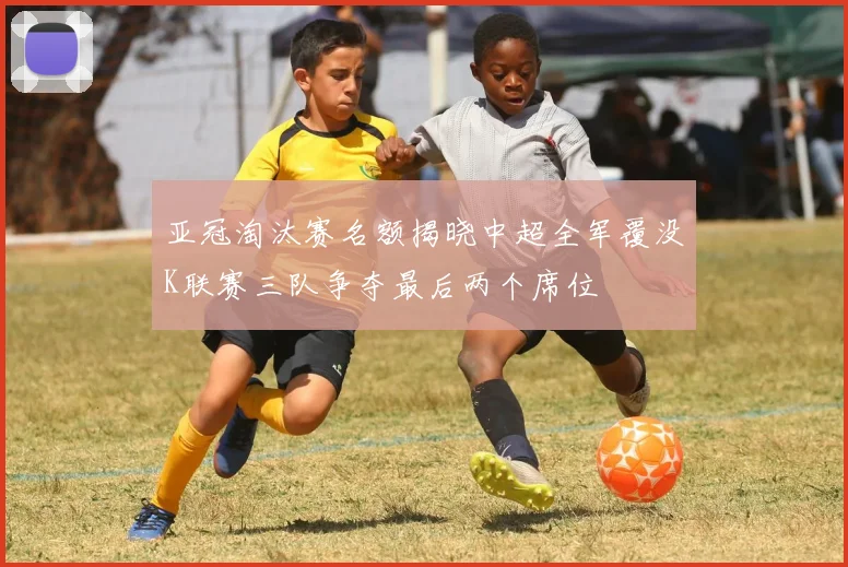 亚冠淘汰赛名额揭晓中超全军覆没K联赛三队争夺最后两个席位