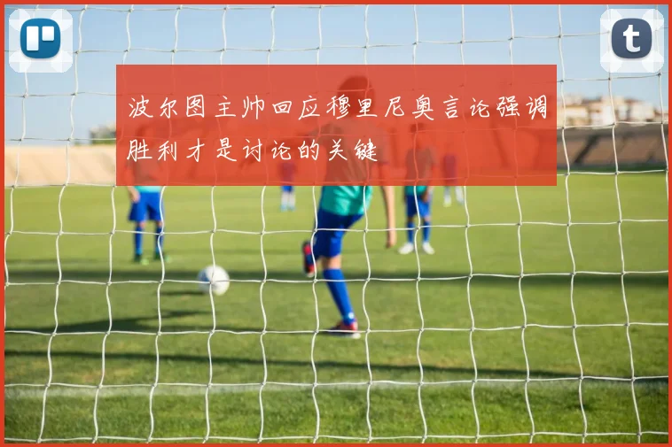 波尔图主帅回应穆里尼奥言论强调胜利才是讨论的关键