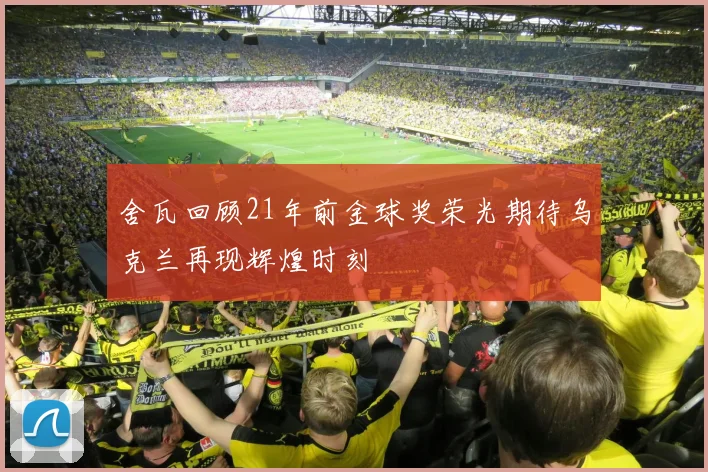 舍瓦回顾21年前金球奖荣光期待乌克兰再现辉煌时刻