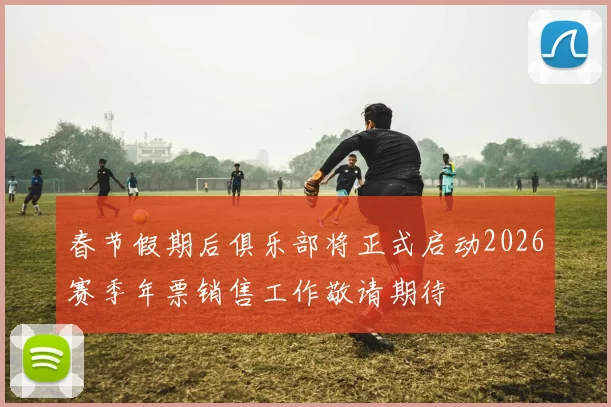 春节假期后俱乐部将正式启动2026赛季年票销售工作敬请期待
