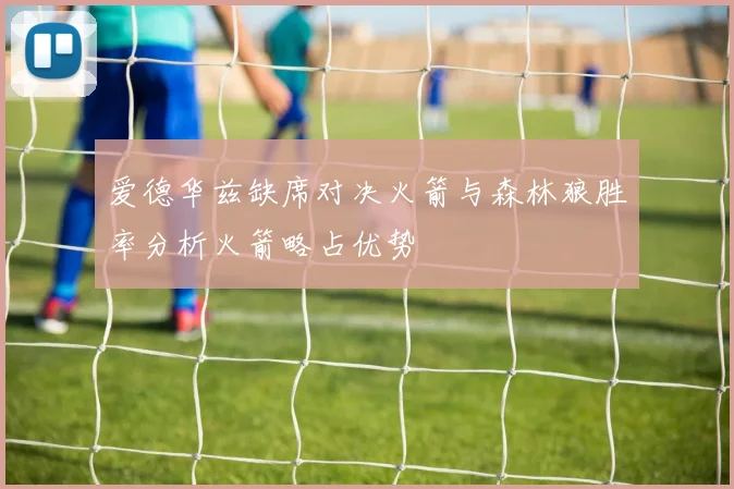 爱德华兹缺席对决火箭与森林狼胜率分析火箭略占优势