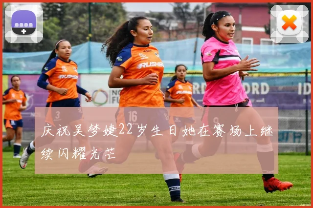 庆祝吴梦婕22岁生日她在赛场上继续闪耀光芒