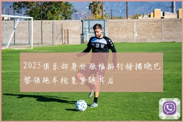 2025俱乐部身价涨幅排行榜揭晓巴黎领跑车枪皇紧随其后