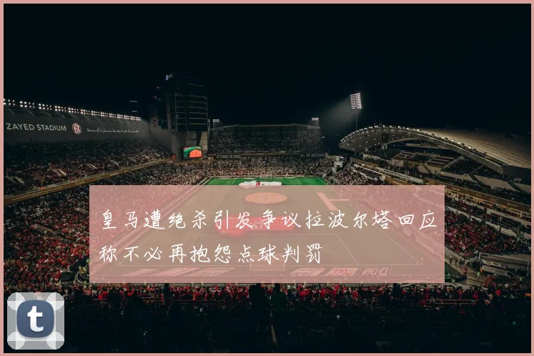 皇马遭绝杀引发争议拉波尔塔回应称不必再抱怨点球判罚