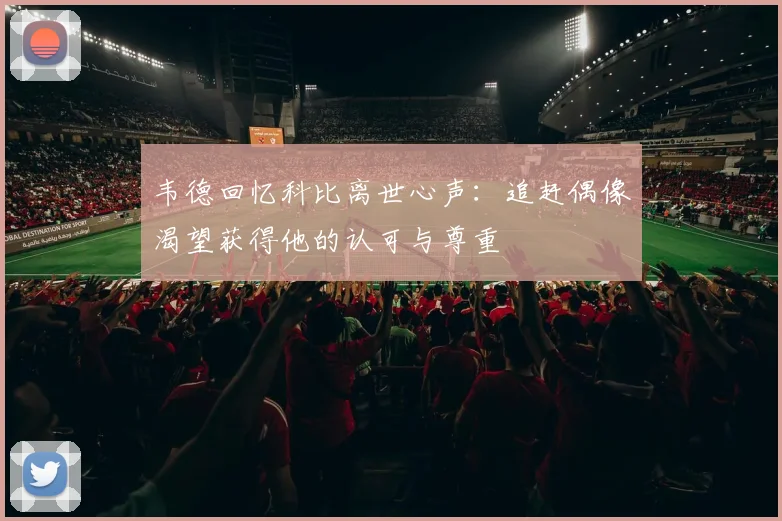 韦德回忆科比离世心声：追赶偶像渴望获得他的认可与尊重