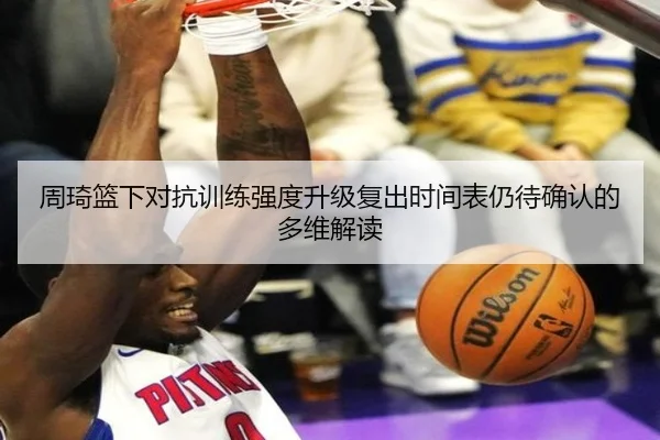 周琦篮下对抗训练强度升级复出时间表仍待确认的多维解读（Yabo）